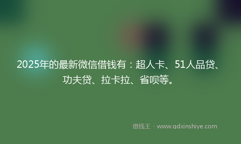 2025年的最新微信借钱有：超人卡、51人品贷、功夫贷、拉卡拉、省呗等。