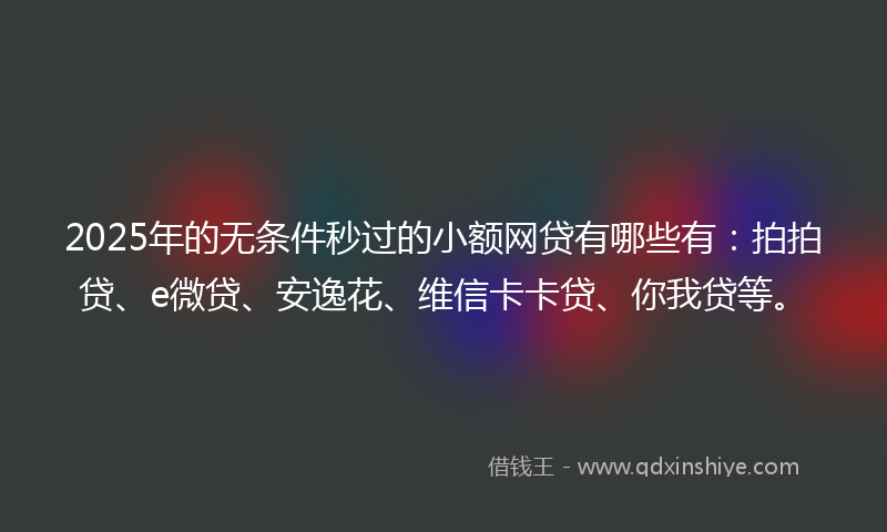 2025年的无条件秒过的小额网贷有哪些有：拍拍贷、e微贷、安逸花、维信卡卡贷、你我贷等。