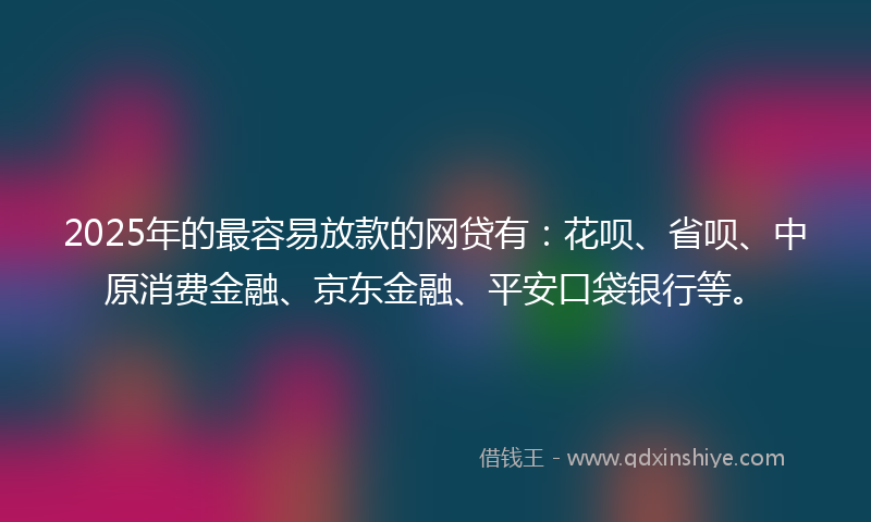 2025年的最容易放款的网贷有：花呗、省呗、中原消费金融、京东金融、平安口袋银行等。