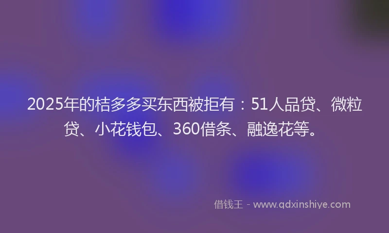 2025年的桔多多买东西被拒有：51人品贷、微粒贷、小花钱包、360借条、融逸花等。