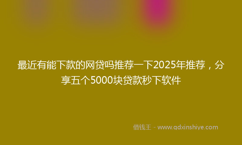 最近有能下款的网贷吗推荐一下2025年推荐，分享五个5000块贷款秒下软件