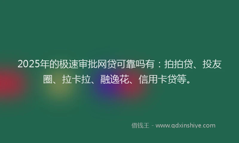 2025年的极速审批网贷可靠吗有：拍拍贷、投友圈、拉卡拉、融逸花、信用卡贷等。