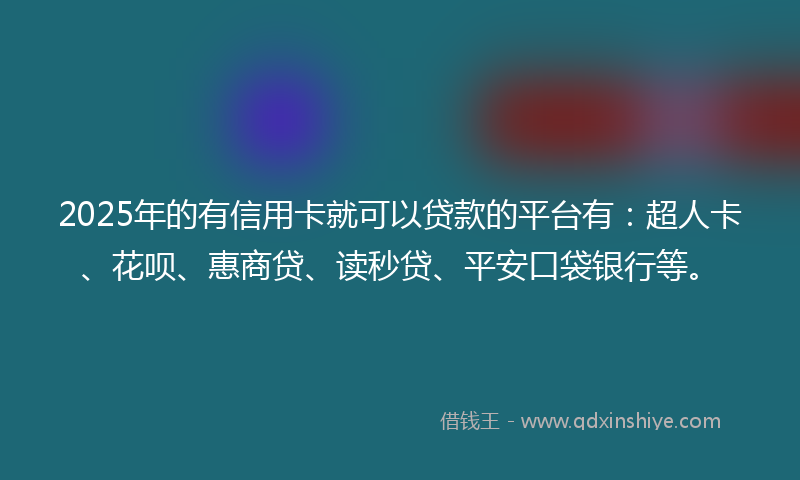 2025年的有信用卡就可以贷款的平台有：超人卡、花呗、惠商贷、读秒贷、平安口袋银行等。