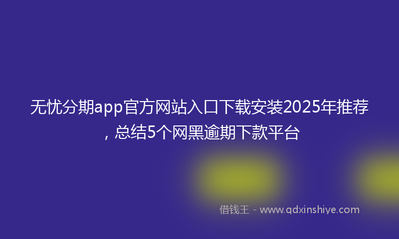 无忧分期app官方网站入口下载安装2025年推荐，总结5个网黑逾期下款平台