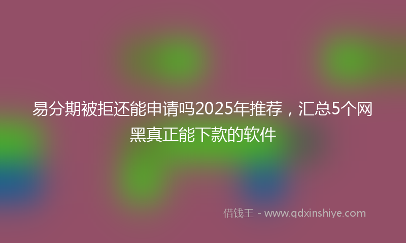 易分期被拒还能申请吗2025年推荐，汇总5个网黑真正能下款的软件
