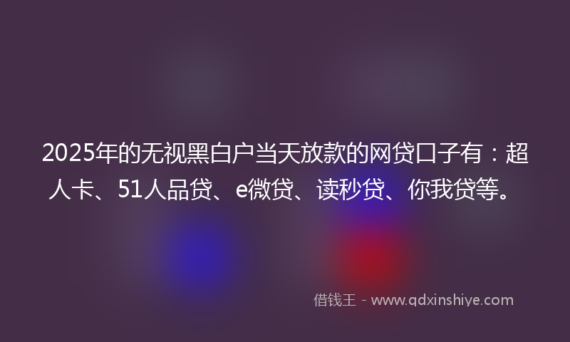 2025年的无视黑白户当天放款的网贷口子有：超人卡、51人品贷、e微贷、读秒贷、你我贷等。