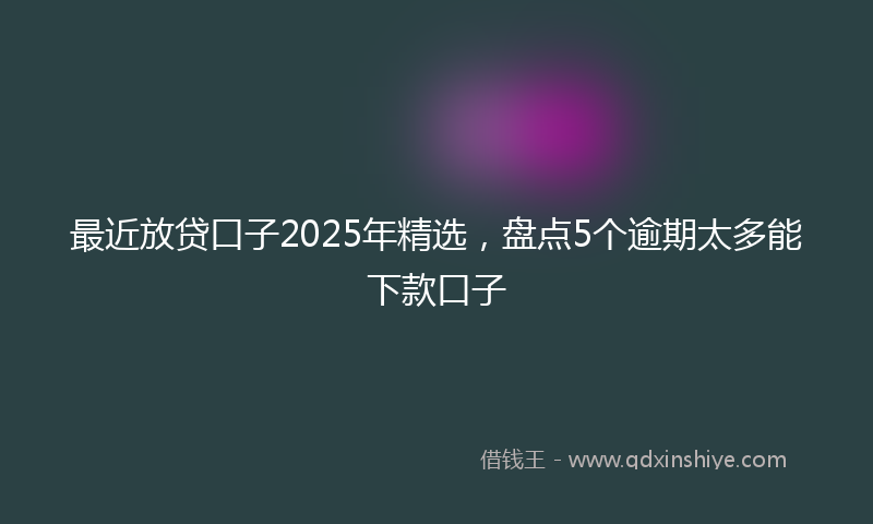 最近放贷口子2025年精选，盘点5个逾期太多能下款口子