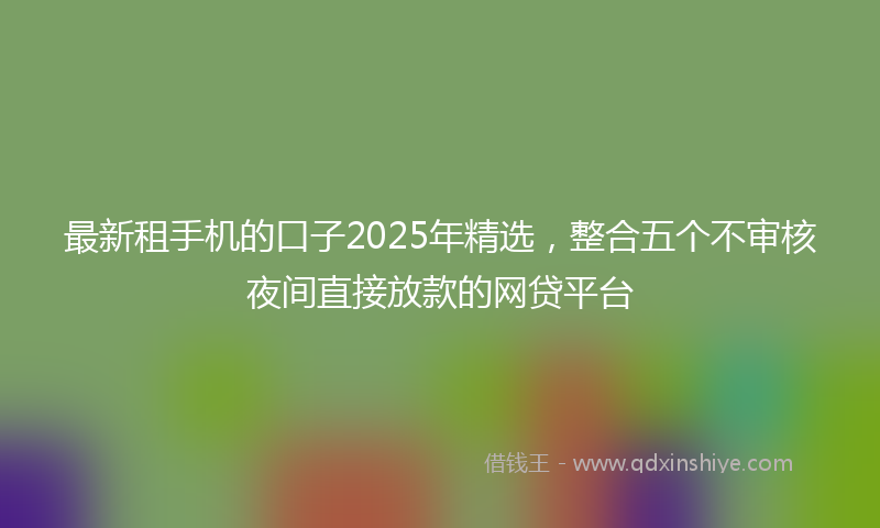 最新租手机的口子2025年精选，整合五个不审核夜间直接放款的网贷平台
