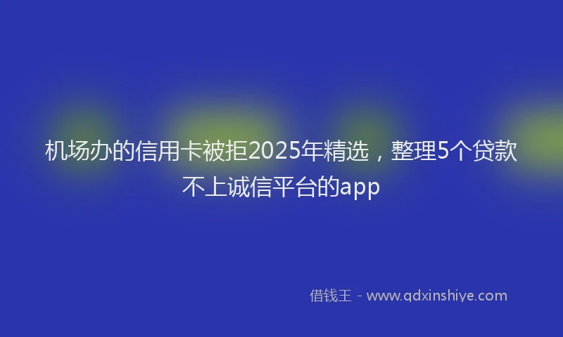 机场办的信用卡被拒2025年精选，整理5个贷款不上诚信平台的app