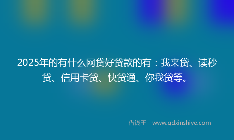 2025年的有什么网贷好贷款的有：我来贷、读秒贷、信用卡贷、快贷通、你我贷等。