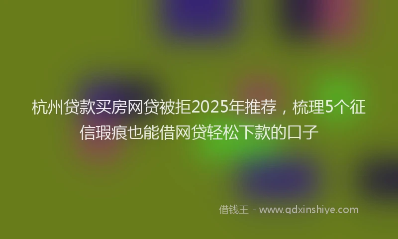 杭州贷款买房网贷被拒2025年推荐，梳理5个征信瑕疵也能借网贷轻松下款的口子
