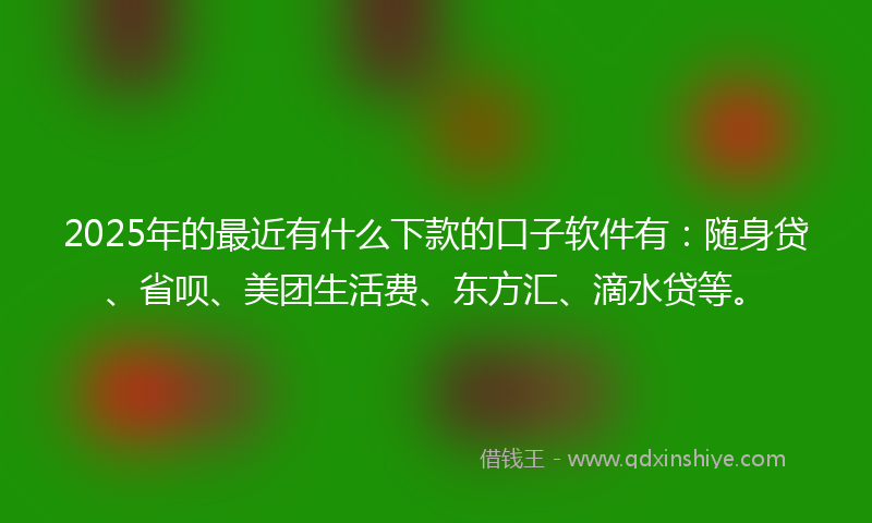 2025年的最近有什么下款的口子软件有：随身贷、省呗、美团生活费、东方汇、滴水贷等。