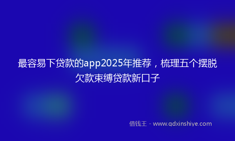 最容易下贷款的app2025年推荐，梳理五个摆脱欠款束缚贷款新口子