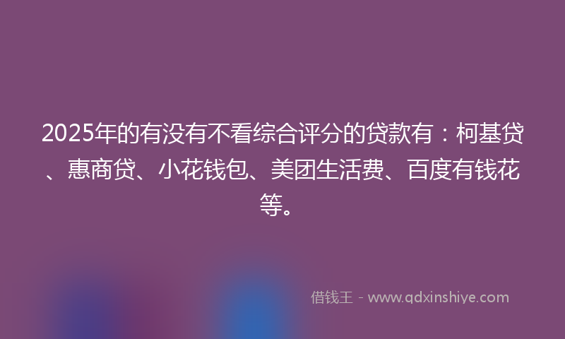 2025年的有没有不看综合评分的贷款有：柯基贷、惠商贷、小花钱包、美团生活费、百度有钱花等。