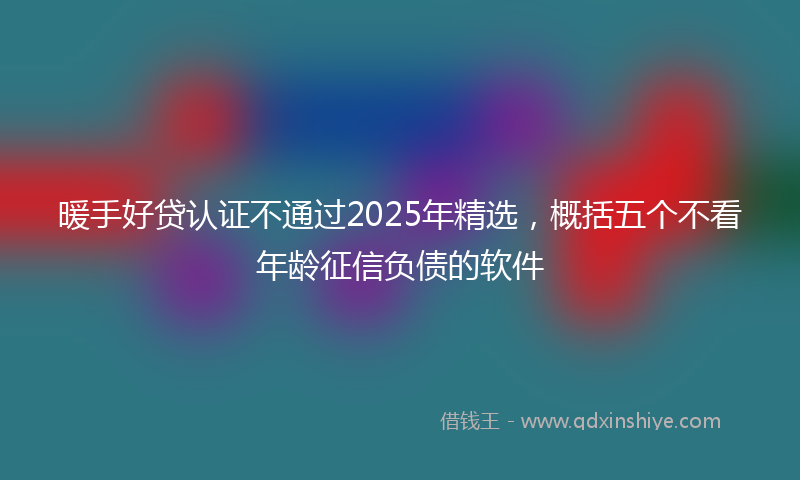 暖手好贷认证不通过2025年精选，概括五个不看年龄征信负债的软件