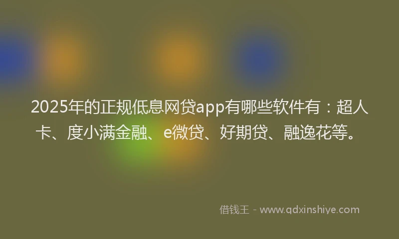 2025年的正规低息网贷app有哪些软件有：超人卡、度小满金融、e微贷、好期贷、融逸花等。