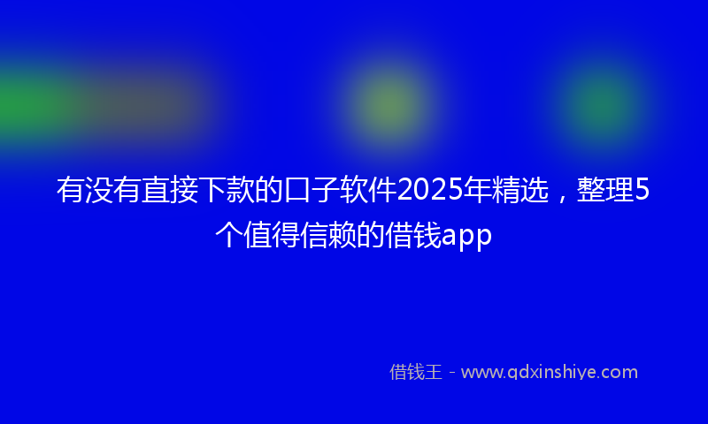 有没有直接下款的口子软件2025年精选，整理5个值得信赖的借钱app