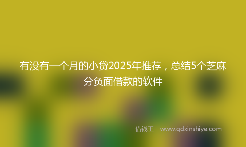 有没有一个月的小贷2025年推荐，总结5个芝麻分负面借款的软件