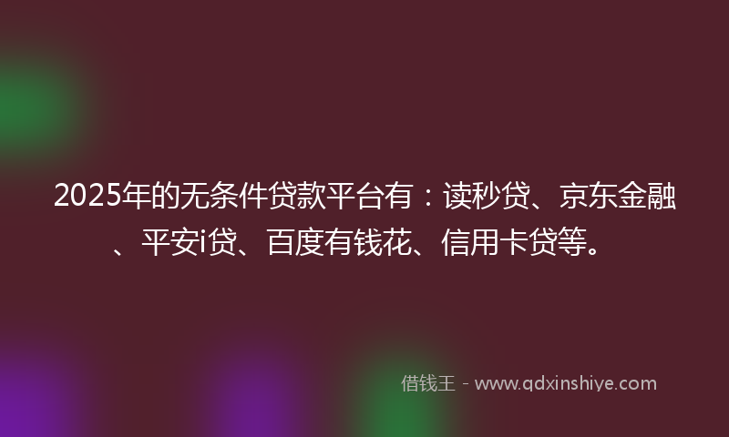 2025年的无条件贷款平台有：读秒贷、京东金融、平安i贷、百度有钱花、信用卡贷等。