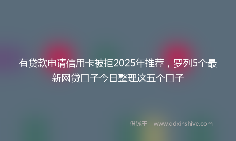 有贷款申请信用卡被拒2025年推荐，罗列5个最新网贷口子今日整理这五个口子
