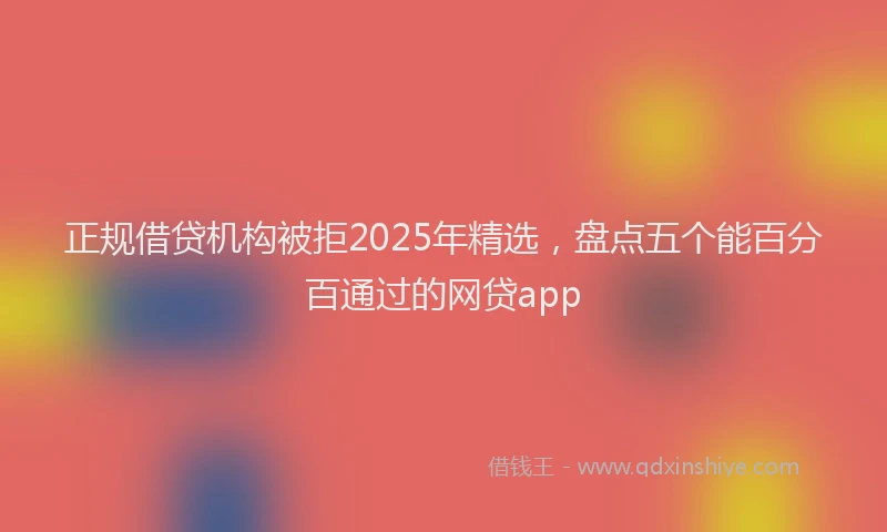正规借贷机构被拒2025年精选，盘点五个能百分百通过的网贷app