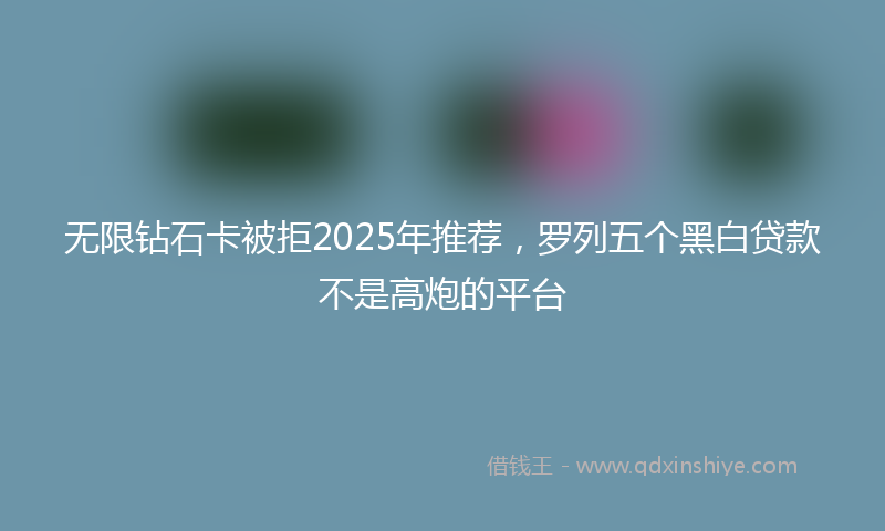 无限钻石卡被拒2025年推荐，罗列五个黑白贷款不是高炮的平台