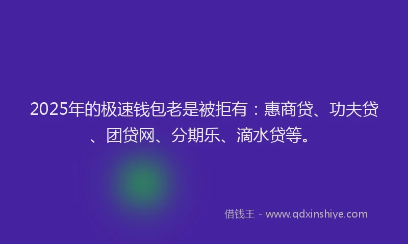 2025年的极速钱包老是被拒有：惠商贷、功夫贷、团贷网、分期乐、滴水贷等。