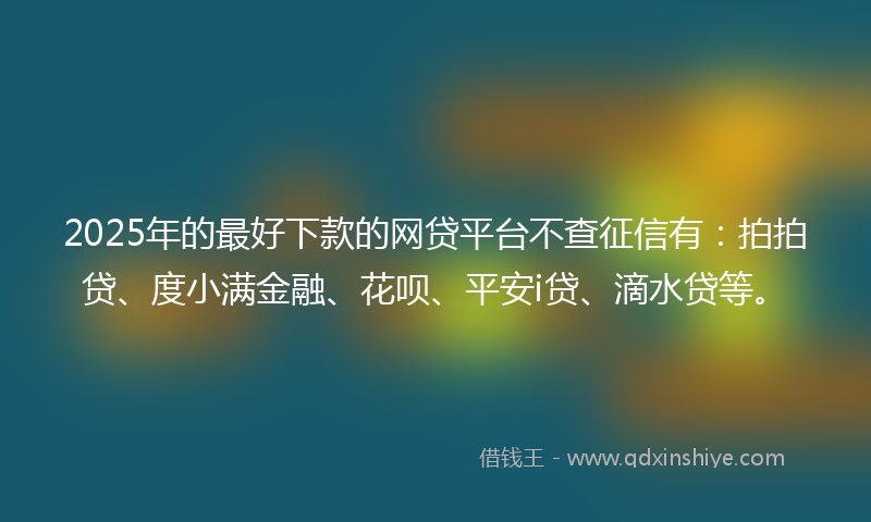 2025年的最好下款的网贷平台不查征信有：拍拍贷、度小满金融、花呗、平安i贷、滴水贷等。