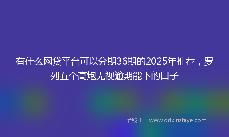 有什么网贷平台可以分期36期的2025年推荐，罗列五个高炮无视逾期能下的口子