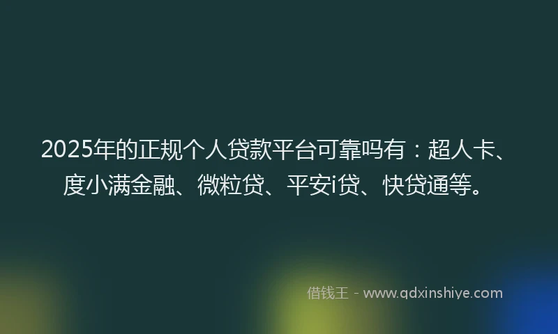 2025年的正规个人贷款平台可靠吗有：超人卡、度小满金融、微粒贷、平安i贷、快贷通等。