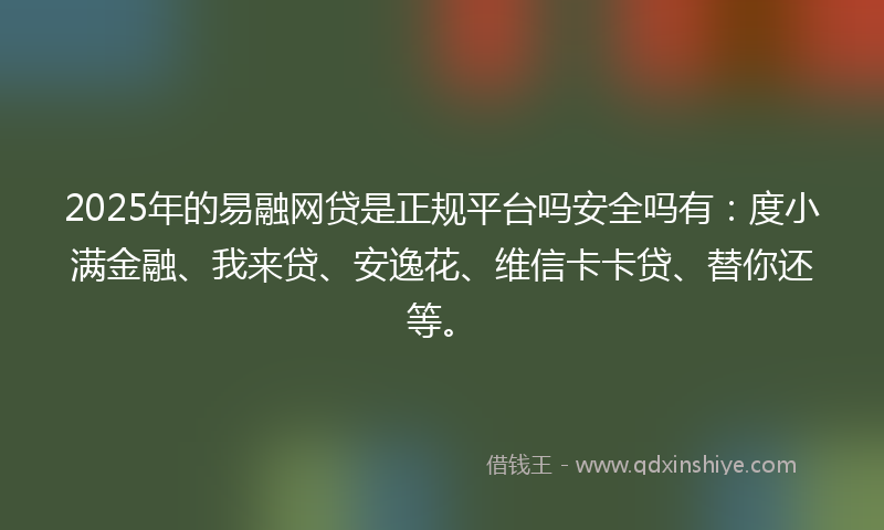 2025年的易融网贷是正规平台吗安全吗有：度小满金融、我来贷、安逸花、维信卡卡贷、替你还等。
