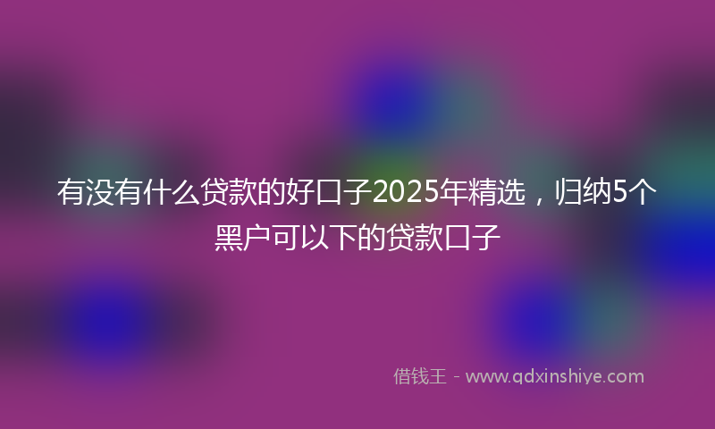 有没有什么贷款的好口子2025年精选，归纳5个黑户可以下的贷款口子