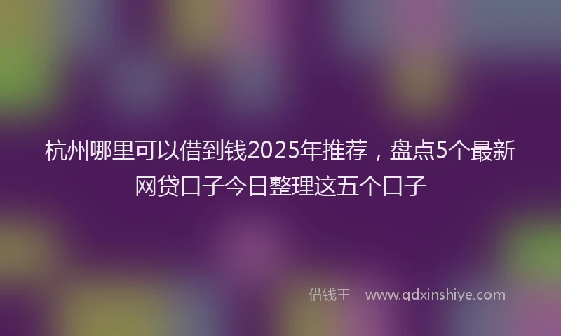 杭州哪里可以借到钱2025年推荐，盘点5个最新网贷口子今日整理这五个口子