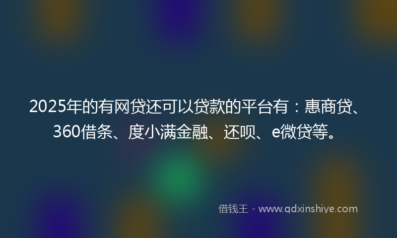 2025年的有网贷还可以贷款的平台有：惠商贷、360借条、度小满金融、还呗、e微贷等。