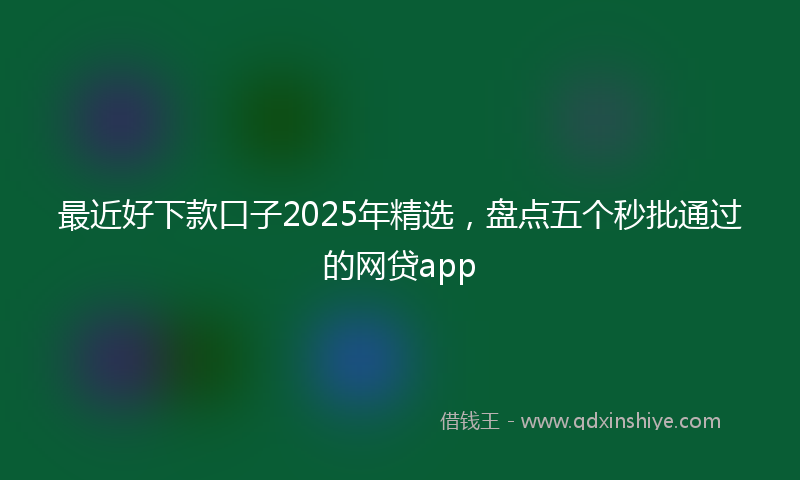 最近好下款口子2025年精选，盘点五个秒批通过的网贷app
