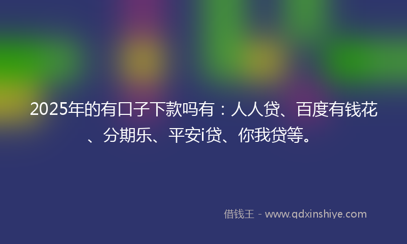 2025年的有口子下款吗有：人人贷、百度有钱花、分期乐、平安i贷、你我贷等。