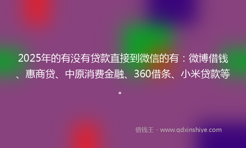 2025年的有没有贷款直接到微信的有：微博借钱、惠商贷、中原消费金融、360借条、小米贷款等。