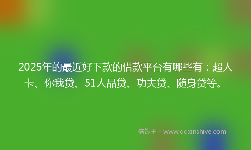 2025年的最近好下款的借款平台有哪些有：超人卡、你我贷、51人品贷、功夫贷、随身贷等。