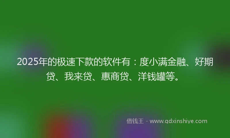 2025年的极速下款的软件有：度小满金融、好期贷、我来贷、惠商贷、洋钱罐等。