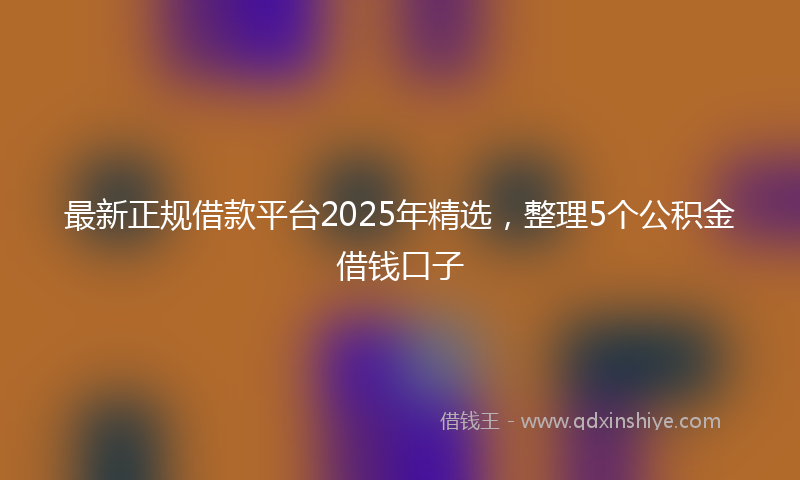 最新正规借款平台2025年精选，整理5个公积金借钱口子