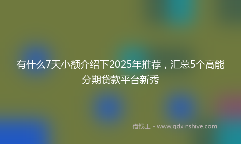 有什么7天小额介绍下2025年推荐，汇总5个高能分期贷款平台新秀