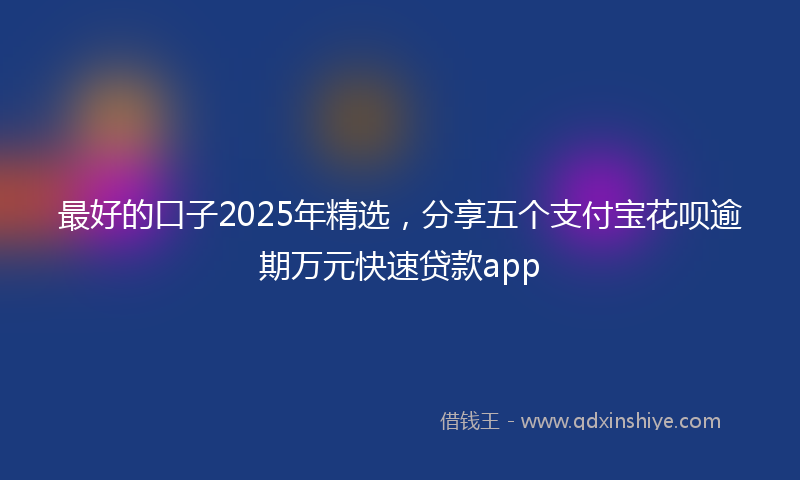 最好的口子2025年精选，分享五个支付宝花呗逾期万元快速贷款app