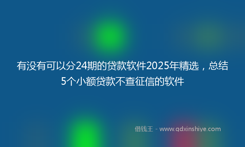 有没有可以分24期的贷款软件2025年精选，总结5个小额贷款不查征信的软件