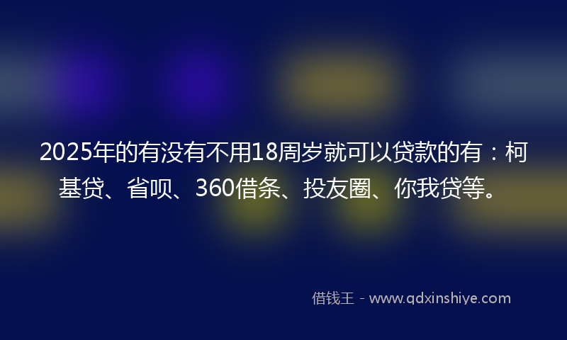 2025年的有没有不用18周岁就可以贷款的有：柯基贷、省呗、360借条、投友圈、你我贷等。