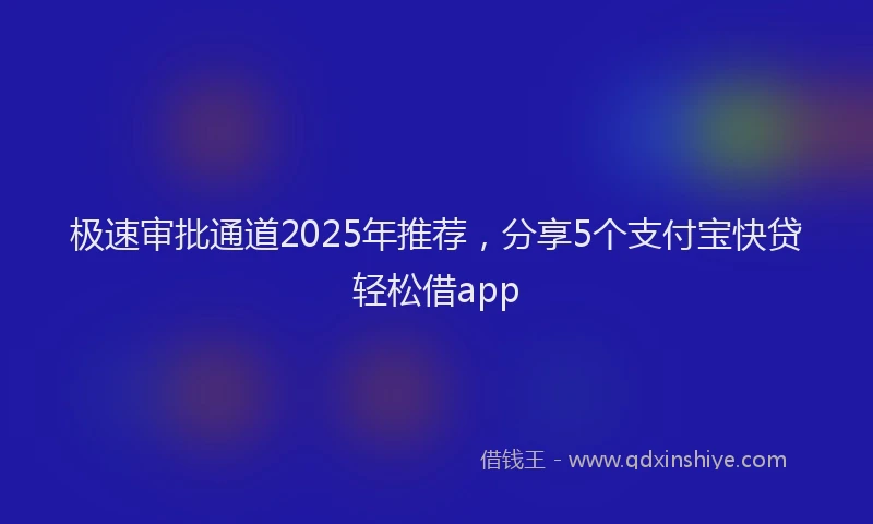 极速审批通道2025年推荐，分享5个支付宝快贷轻松借app