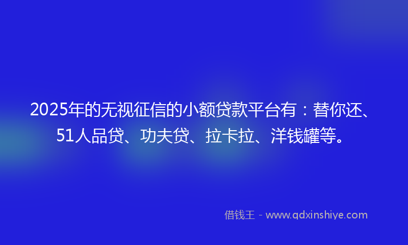 2025年的无视征信的小额贷款平台有:替你还、51人品贷、功夫贷、拉卡拉、洋钱罐等。