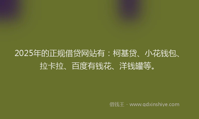 2025年的正规借贷网站有：柯基贷、小花钱包、拉卡拉、百度有钱花、洋钱罐等。