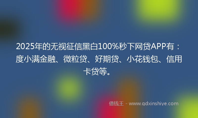 2025年的无视征信黑白100%秒下网贷APP有：度小满金融、微粒贷、好期贷、小花钱包、信用卡贷等。