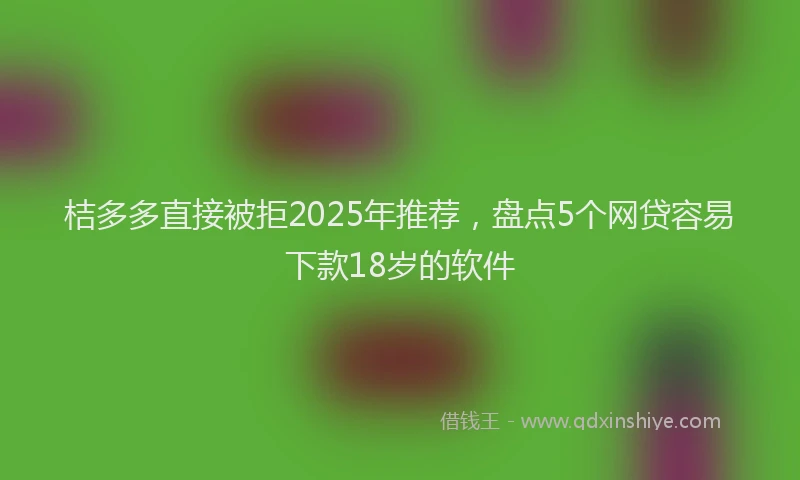桔多多直接被拒2025年推荐，盘点5个网贷容易下款18岁的软件