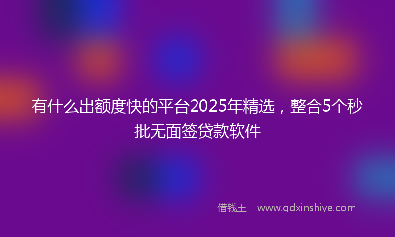 有什么出额度快的平台2025年精选，整合5个秒批无面签贷款软件